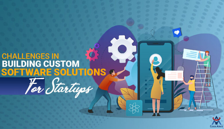 Challenges In Building Custom Software Solutions For startups